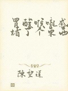 胃酸喉咙感觉像堵了个东西