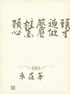 颈椎压迫头疼恶心怎么做才能缓解