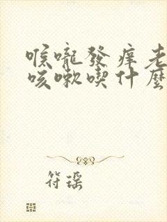 喉咙发痒老是想咳嗽吃什么药