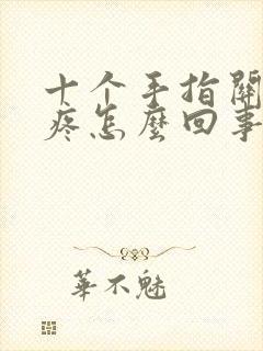 十个手指关节胀疼怎么回事