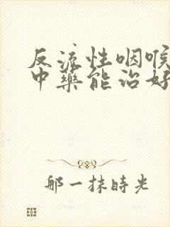 反流性咽喉炎用中药能治好吗