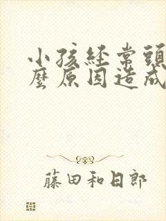 小孩经常头痛什么原因造成的