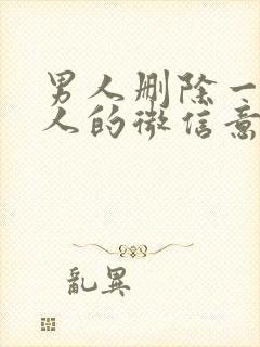 男人删除一个女人的微信意味着什么