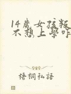 14岁女孩叛逆不想上学咋办