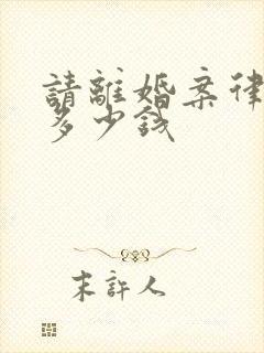 请离婚案律师要多少钱