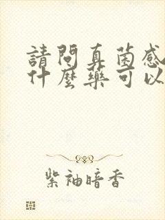 请问真菌感染用什么药可以治疗