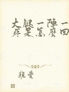 大腿一阵一阵的疼是怎么回事?