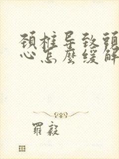 颈椎导致头疼恶心怎么缓解