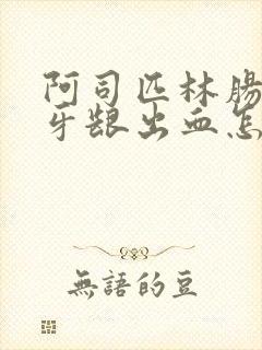 阿司匹林肠溶片牙龈出血怎么办