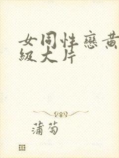 女同性恋黄色一级大片