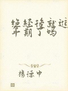 绝经后就进入更年期了吗