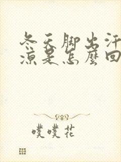 冬天脚出汗还冰凉是怎么回事