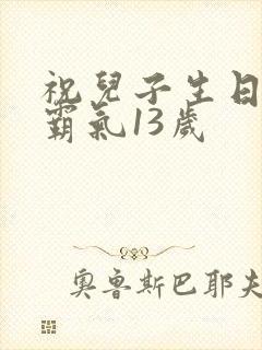 祝儿子生日短句霸气13岁