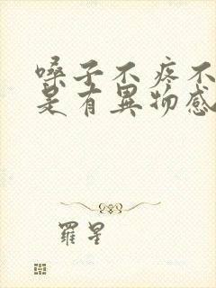 嗓子不疼不痒就是有异物感