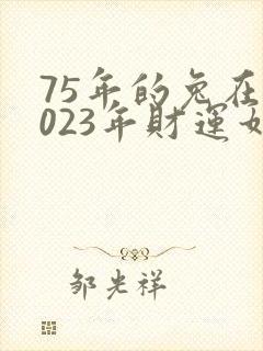 75年的兔在2023年财运如何