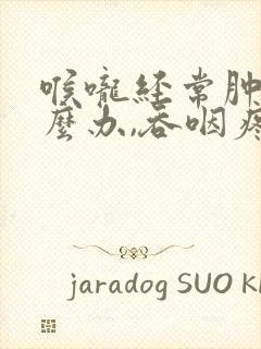 喉咙经常肿痛怎么办,吞咽疼痛