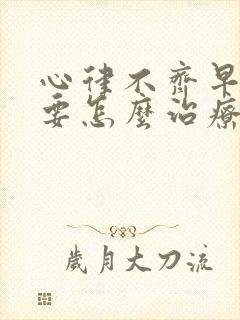 心律不齐早搏需要怎么治疗