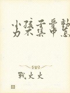 小孩子爱动注意力不集中怎么办