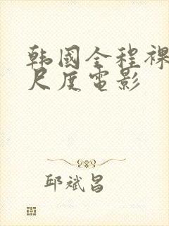 韩国全程裸露大尺度电影