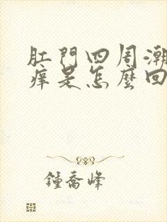 肛门四周潮湿瘙痒是怎么回事