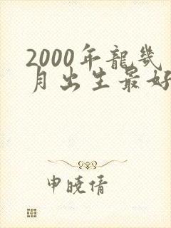 2000年龙几月出生最好命运