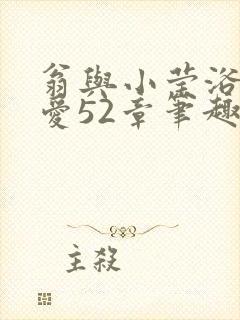 翁与小莹浴室欢爱52章笔趣阁