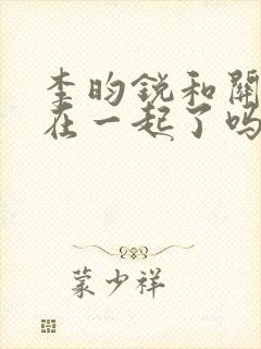 李昀锐和关晓彤在一起了吗