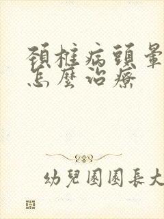 颈椎病头晕头疼怎么治疗