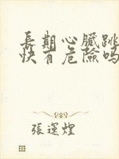 长期心脏跳动过快有危险吗