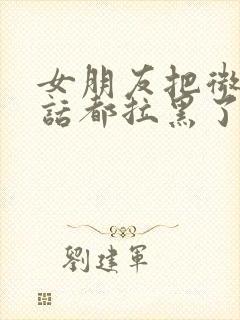 女朋友把微信电话都拉黑了该怎么挽回