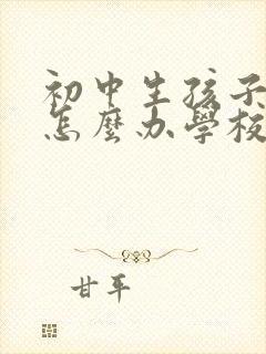 初中生孩子叛逆怎么办学校