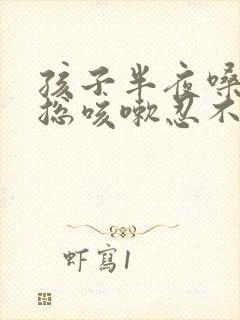 孩子半夜嗓子痒总咳嗽忍不住怎么办