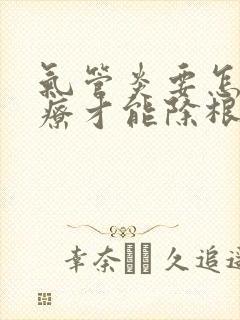 气管炎要怎么治疗才能除根吃什么药