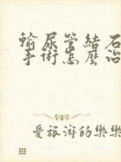 输尿管结石微创手术怎么治疗