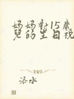 妈妈对15岁女儿的生日祝福语