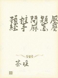 颈椎问题压迫神经手麻怎么办