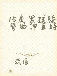 15岁男孩膝盖弯曲伸直时嘎吱响