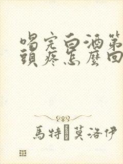 喝完白酒第二天头疼怎么回事