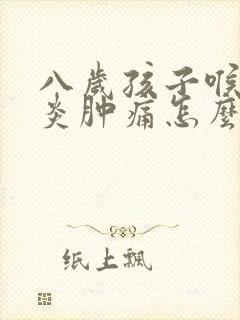 八岁孩子喉咙发炎肿痛怎么办,吞咽疼痛