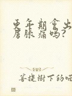 更年期会出现乳房胀痛吗?