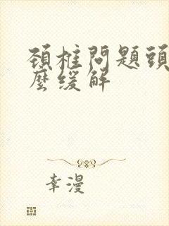 颈椎问题头疼怎么缓解