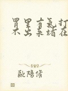 胃里有气打嗝打不出来堵在胸口难受