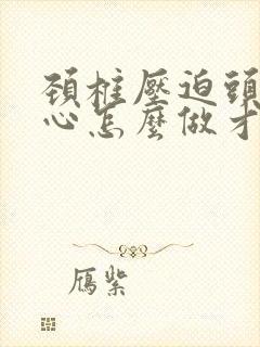 颈椎压迫头疼恶心怎么做才能缓解