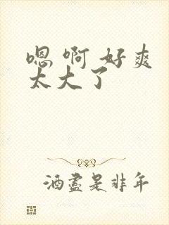 嗯 啊 好爽 太大了