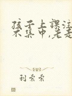 孩子上课注意力不集中,老走神