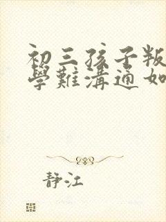 初三孩子叛逆厌学难沟通如何引导