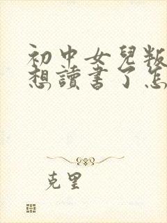 初中女儿叛逆不想读书了怎么办