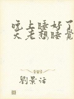 晚上睡好了,白天老想睡觉是什么原因