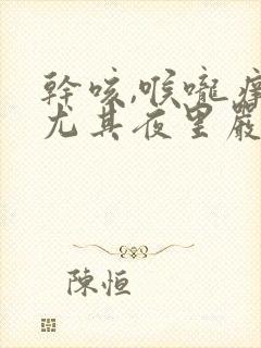 干咳,喉咙痒,尤其夜里严重怎么缓解