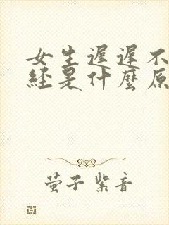 女生迟迟不来月经是什么原因